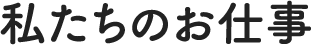 私たちのお仕事
